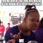 Black Girl Wat Meme | POV ME WHEN THAT ONE KID WALKS IN THE ROOM IN SLIVER TIGHT PANTS; ME | image tagged in memes,black girl wat | made w/ Imgflip meme maker