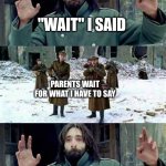 Well s*** | "WAIT" I SAID; PARENTS WAIT FOR WHAT I HAVE TO SAY; ME TRYING TO THINK OF WHAT TO DO NEXT | image tagged in don't shoot | made w/ Imgflip meme maker