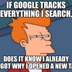 No not my History!! | IF GOOGLE TRACKS EVERYTHING I SEARCH, DOES IT KNOW I ALREADY FORGOT WHY I OPENED A NEW TAB? | image tagged in memes,futurama fry | made w/ Imgflip meme maker