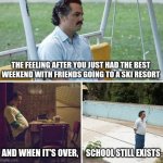I wish I could live those days on repeat, but then the truth smacks me on the face | THE FEELING AFTER YOU JUST HAD THE BEST WEEKEND WITH FRIENDS GOING TO A SKI RESORT; SCHOOL STILL EXISTS; AND WHEN IT'S OVER, | image tagged in memes,sad pablo escobar | made w/ Imgflip meme maker