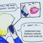 Tell me your deepest desires | implement new 
features nobody 
ever even looks at | image tagged in tell me your deepest desires | made w/ Imgflip meme maker