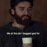 me at the job I begged god for