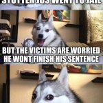 Dad joke | A MAN WITH A STUTTER JUS WENT TO JAIL; BUT THE VICTIMS ARE WORRIED HE WONT FINISH HIS SENTENCE; MY DAD | image tagged in memes,bad pun dog | made w/ Imgflip meme maker