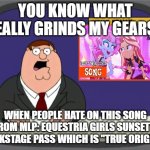 People are gonna hate mlp: eqg songs?!, NO WAY!! | YOU KNOW WHAT REALLY GRINDS MY GEARS? WHEN PEOPLE HATE ON THIS SONG FROM MLP: EQUESTRIA GIRLS SUNSET'S BACKSTAGE PASS WHICH IS "TRUE ORIGNAL" | image tagged in memes,peter griffin news | made w/ Imgflip meme maker
