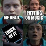 BRUH | PUTTING ON MUSIC; ME DEAD; THICK OF IT; ME | image tagged in saved by the sound of ___ | made w/ Imgflip meme maker