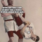 Brazilian jiu jitsu | ANYONE WHO DARES STAND UP WHEN I HAVE A TRIANGLE OR WEIRD ARMBAR ON MY BACK; ME | image tagged in armbar,bjj,jiu jitsu,triangle,dont try me | made w/ Imgflip meme maker