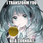 You're Cornball Meme | I TRANSFORM YOU; BE A CORNBALL | image tagged in hatsune miku,cornball,memes | made w/ Imgflip meme maker