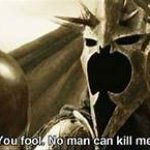 You Fool. No Man Can Kill Me.