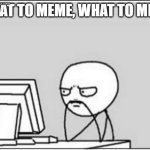 Thinking at Computer | WHAT TO MEME, WHAT TO MEME; WhatDoYouMemeAnyway? | image tagged in thinking at computer | made w/ Imgflip meme maker