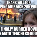 thx y'all | THANK YALL FOR HELPING ME REACH 20K POINTS; I FINALLY BURNED DOWN MY MATH TEACHERS HOUSE | image tagged in memes,disaster girl | made w/ Imgflip meme maker
