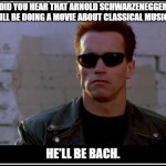 Daily Bad Dad Joke January 23, 2026 | DID YOU HEAR THAT ARNOLD SCHWARZENEGGER WILL BE DOING A MOVIE ABOUT CLASSICAL MUSIC? HE'LL BE BACH. | image tagged in arnold schwarzenegger terminator | made w/ Imgflip meme maker