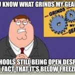 You know what really grinds my gears | YOU KNOW WHAT GRINDS MY GEARS? SCHOOLS STILL BEING OPEN DESPITE THE FACT THAT IT'S BELOW FREEZING. | image tagged in you know what really grinds my gears | made w/ Imgflip meme maker