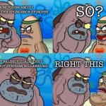 People just made this statement up | SO? HOW TOUGH AM I? I WATCHED THE SPONGEBOB SPINOFFS; I DON’T FALSELY CLAIM THEY DISRESPECT STEPHEN HILLENBURG; RIGHT THIS WAY | image tagged in memes,how tough are you | made w/ Imgflip meme maker