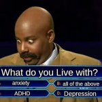 what do you live with? | What do you Live with? anxiety; all of the above; Depression; ADHD | image tagged in who wants to be a millionaire | made w/ Imgflip meme maker