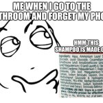 hmmm | ME WHEN I GO TO THE BATHROOM AND FORGET MY PHONE; HMM THIS SHAMPOO IS MADE OUT OF | image tagged in hmmm | made w/ Imgflip meme maker