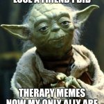 So me rn... | LOSE A FRIEND I DID; THERAPY MEMES NOW MY ONLY ALLY ARE | image tagged in memes,star wars yoda | made w/ Imgflip meme maker