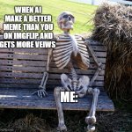 When ai make a better meme and gets more veiws me be like | WHEN AI MAKE A BETTER MEME THAN YOU ON IMGFLIP AND GETS MORE VEIWS; ME: | image tagged in waiting to death | made w/ Imgflip meme maker