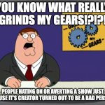 Peter Griffin News | YOU KNOW WHAT REALLY GRINDS MY GEARS!?!?! PEOPLE HATING ON OR AVERTING A SHOW JUST BECAUSE IT'S CREATOR TURNED OUT TO BE A BAD PERSON!!! | image tagged in memes,peter griffin news | made w/ Imgflip meme maker