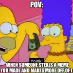 Bro these people. Why cant I make one meme without these reposts happening | POV:; WHEN SOMEONE STEALS A MEME YOU MADE AND MAKES MORE OFF OF IT | image tagged in yoink | made w/ Imgflip meme maker