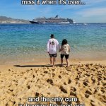 Cruising Addiction | Once you cruise, you love it,
miss it when it's over... and the only cure is booking the next one. | image tagged in cruise | made w/ Imgflip meme maker