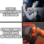 True | SCHOOLS WHEN KIDS VAPING IN BATHROOM:; SCHOOLS WHEN KIDS SWING ON THEIR CHAIR: | image tagged in memes,blank starter pack,relatable,funny,funny memes,school | made w/ Imgflip meme maker