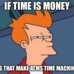=) | IF TIME IS MONEY; DOES THAT MAKE ATMS TIME MACHINES? | image tagged in memes,futurama fry | made w/ Imgflip meme maker