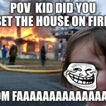 Disaster Girl | POV  KID DID YOU SET THE HOUSE ON FIRE; MOM FAAAAAAAAAAAAAAAA | image tagged in memes,disaster girl | made w/ Imgflip meme maker