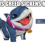 jeffs greed | HIS GREED SICKENS ME | image tagged in jeff the land shark | made w/ Imgflip meme maker
