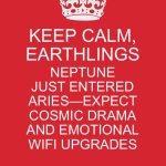KEEP CALM; AND BLAME NEPTUNE FOR YOUR EXISTENTIAL CRISIS STARTING JAN 26, 2026 | KEEP CALM, EARTHLINGS; NEPTUNE JUST ENTERED ARIES—EXPECT COSMIC DRAMA AND EMOTIONAL WIFI UPGRADES | image tagged in memes,keep calm and carry on red,2026,new year,astrology,oh neptune | made w/ Imgflip meme maker