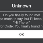 Roblox Error Message | Unknown; Oh you finally found me!
I have so much to say, but I'll keep it short.
"Hi There!"
(Error Code: You finally found him!) | image tagged in roblox error message | made w/ Imgflip meme maker