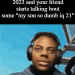Title | Pov: You walk into class in early 2023 and your friend starts talking bout some "my son so dumb iq 21" | image tagged in gifs,funny,meme,memes,funny meme,funny memes | made w/ Imgflip video-to-gif maker