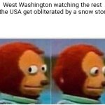 just barely out of it | West Washington watching the rest of the USA get obliterated by a snow storm | image tagged in memes,monkey puppet | made w/ Imgflip meme maker