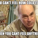 Jim Lahey | YOU CAN'T FEEL HOW COLD IT IS, WHEN YOU CANT FEEL ANYTHING. | image tagged in jim lahey | made w/ Imgflip meme maker