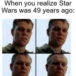 If Star Wars was 49 years ago | When you realize Star Wars was 49 years ago: | image tagged in matt damon gets older,memes,funny,star wars | made w/ Imgflip meme maker