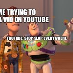 Anybody has this happened to them? | ME TRYING TO FIND A VID ON YOUTUBE; YOUTUBE: SLOP, SLOP EVERYWHERE | image tagged in memes,x x everywhere | made w/ Imgflip meme maker