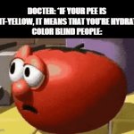 So what you're saying is I'm dead | DOCTER: *IF YOUR PEE IS LIGHT-YELLOW, IT MEANS THAT YOU'RE HYDRATED*
COLOR BLIND PEOPLE: | image tagged in gifs,funny,memes,doctor,relatable | made w/ Imgflip video-to-gif maker