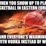 Basketball | WHEN YOU SHOW UP TO PLAY BASKETBALL IN EASTERN EUROPE; AND EVERYONE’S WARMING UP WITH VODKA INSTEAD OF WATER | image tagged in basketball,slavic lives matter,black lives matter | made w/ Imgflip meme maker
