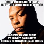 dr dre | SITTING INDOORS NOT ENJOYING THE WINTER WONDERLAND BECAUSE OF; NO CHEESE, NO DEALS AND NO G'S, NO WHEELS AND NO KEYS
NO BOATS, NO SNOWMOBILES AND NO SKIS | image tagged in dr dre | made w/ Imgflip meme maker