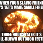 Firepit | WHEN YOUR SLAVIC FRIEND SAYS 'LET’S MAKE SMALL FIREPIT'; THREE HOURS LATER IT’S A FULL-BLOWN OUTDOOR FESTIVAL | image tagged in firepit,slavic firepit | made w/ Imgflip meme maker