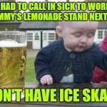 Ask a Silly Question | I HAD TO CALL IN SICK TO WORK AT TOMMY'S LEMONADE STAND NEXT DOOR; I DON'T HAVE ICE SKATES | image tagged in drunk baby | made w/ Imgflip meme maker