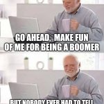 Hide the Pain Harold Meme | GO AHEAD,  MAKE FUN OF ME FOR BEING A BOOMER; BUT NOBODY EVER HAD TO TELL US TO NOT EAT LAUNDRY DETERGENT | image tagged in memes,hide the pain harold | made w/ Imgflip meme maker