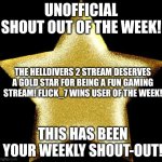 Helldivers stream link: https://imgflip.com/m/Helldivers-2 As for Flick_7, you can probably find him yourself ngl | UNOFFICIAL SHOUT OUT OF THE WEEK! THE HELLDIVERS 2 STREAM DESERVES A GOLD STAR FOR BEING A FUN GAMING STREAM! FLICK_7 WINS USER OF THE WEEK! THIS HAS BEEN YOUR WEEKLY SHOUT-OUT! | image tagged in gold star | made w/ Imgflip meme maker