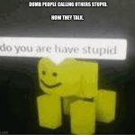 do you are have stupid | DUMB PEOPLE CALLING OTHERS STUPID. HOW THEY TALK. | image tagged in do you are have stupid | made w/ Imgflip meme maker