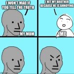 NPC Meme | I HIT MY BROTHER BECAUSE HE IS ANNOYING; I WON’T MAD IF YOU TELL THE TRUTH; ME; MY MOM | image tagged in npc meme | made w/ Imgflip meme maker