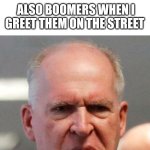 Why are so many people like this? Complain and then complain when you do what they want you to do | BOOMERS: "YOUNG PEOPLE HAVE LOST ALL RESPECT FOR THE ELDERLY, THEY DON'T EVEN GREET ANYMORE!"; ALSO BOOMERS WHEN I GREET THEM ON THE STREET | image tagged in grumpy john brennan,boomers,greet | made w/ Imgflip meme maker