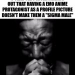 No it makes you look stupid!! | 9 YEAR OLDS AFTER FINDING OUT THAT HAVING A EMO ANIME PROTAGONIST AS A PROFILE PICTURE DOESN'T MAKE THEM A "SIGMA MALE" | image tagged in gifs,funny,relatable,sigma male,emo kid | made w/ Imgflip video-to-gif maker