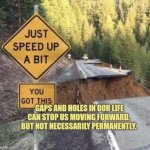 Gaps and holes in our life can stop us moving forward. But not necessarily permanently. | GAPS AND HOLES IN OUR LIFE CAN STOP US MOVING FORWARD. 
BUT NOT NECESSARILY PERMANENTLY. | image tagged in blursed gap in the road,autism,moving on,progress,never give up,support | made w/ Imgflip meme maker