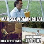 Sad Pablo Escobar | MAN SEE WOMAN CHEAT; MAN DEPRESSED; MAN THINK ABOUT LIFE | image tagged in memes,sad pablo escobar | made w/ Imgflip meme maker