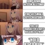 Playing Stray | JUMP DOWN INTO AN ALLEYWAY; YOU SEE SMALL CUTE CREATURES; YOU CAT CHARACTER STARTS HISSING AT THEM; “HOLD R2 TO RUN” | image tagged in chika template | made w/ Imgflip meme maker
