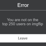 ive posted a lot of memes since i first created this account im sad | Error; You are not on the top 250 users on imgflip | image tagged in roblox error code with leave button,sad,memes | made w/ Imgflip meme maker